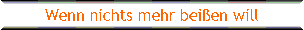Wenn nichts mehr bei�en will